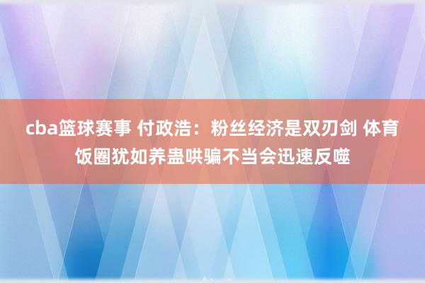 cba篮球赛事 付政浩：粉丝经济是双刃剑 体育饭圈犹如养蛊哄骗不当会迅速反噬