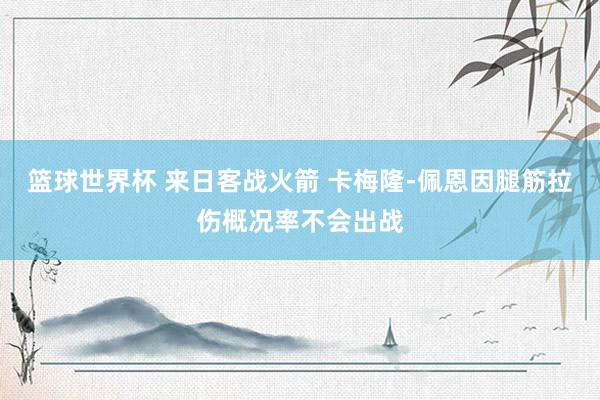 篮球世界杯 来日客战火箭 卡梅隆-佩恩因腿筋拉伤概况率不会出战