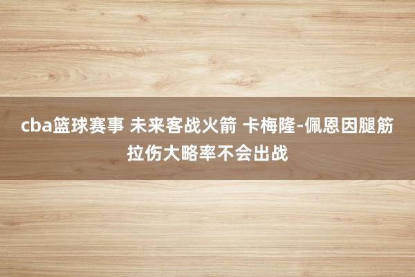 cba篮球赛事 未来客战火箭 卡梅隆-佩恩因腿筋拉伤大略率不会出战