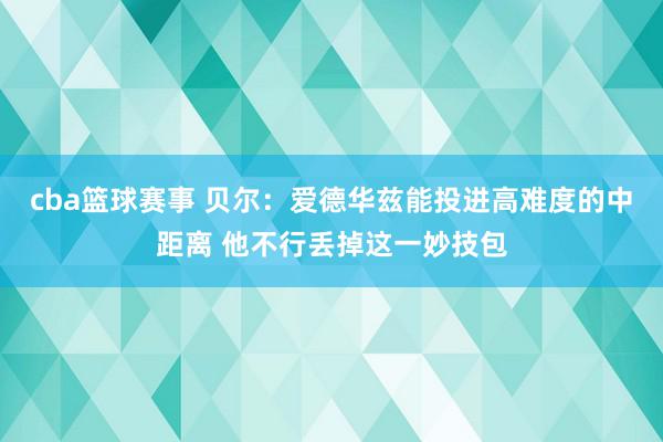 cba篮球赛事 贝尔：爱德华兹能投进高难度的中距离 他不行丢掉这一妙技包