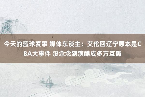 今天的篮球赛事 媒体东谈主：艾伦回辽宁原本是CBA大事件 没念念到演酿成多方互撕