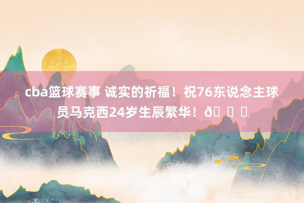 cba篮球赛事 诚实的祈福！祝76东说念主球员马克西24岁生辰繁华！🎂