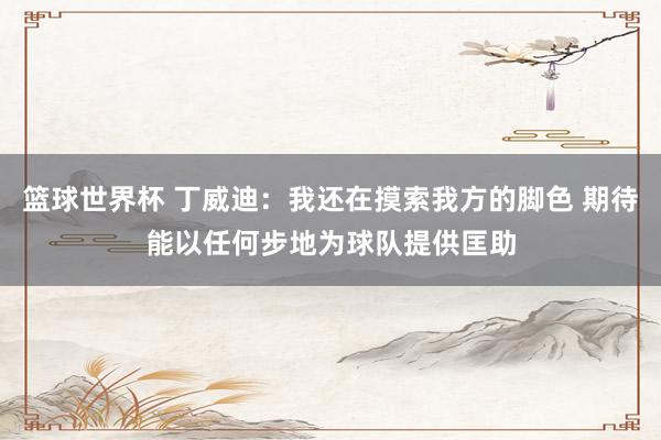 篮球世界杯 丁威迪：我还在摸索我方的脚色 期待能以任何步地为球队提供匡助