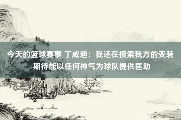 今天的篮球赛事 丁威迪：我还在摸索我方的变装 期待能以任何神气为球队提供匡助