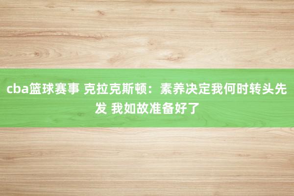 cba篮球赛事 克拉克斯顿：素养决定我何时转头先发 我如故准备好了