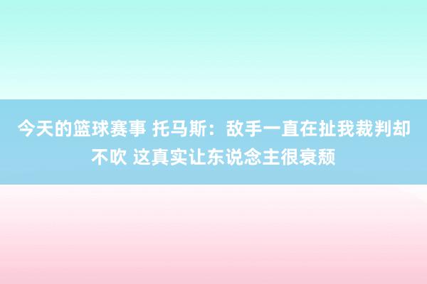 今天的篮球赛事 托马斯：敌手一直在扯我裁判却不吹 这真实让东说念主很衰颓