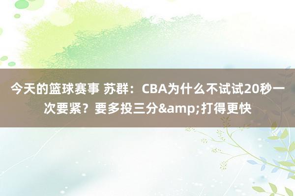 今天的篮球赛事 苏群：CBA为什么不试试20秒一次要紧？要多投三分&打得更快