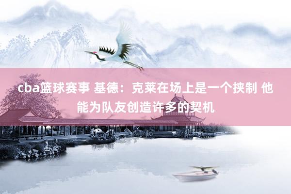 cba篮球赛事 基德：克莱在场上是一个挟制 他能为队友创造许多的契机