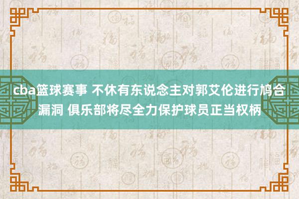 cba篮球赛事 不休有东说念主对郭艾伦进行鸠合漏洞 俱乐部将尽全力保护球员正当权柄