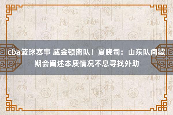 cba篮球赛事 威金顿离队！夏晓司：山东队间歇期会阐述本质情况不息寻找外助