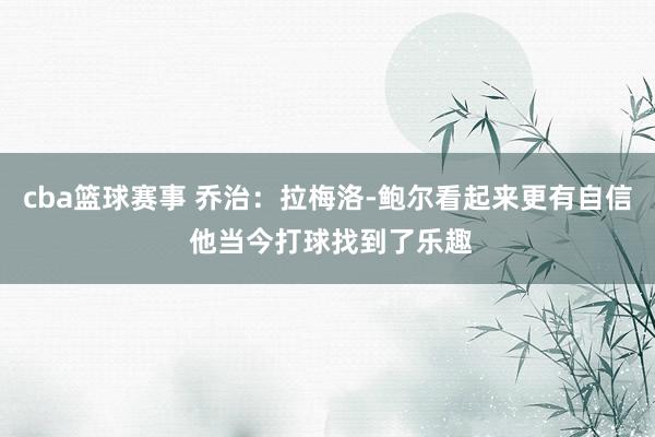 cba篮球赛事 乔治：拉梅洛-鲍尔看起来更有自信 他当今打球找到了乐趣