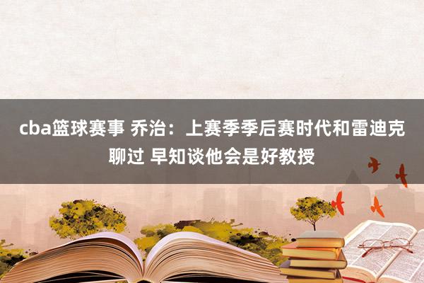 cba篮球赛事 乔治：上赛季季后赛时代和雷迪克聊过 早知谈他会是好教授