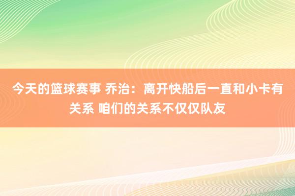 今天的篮球赛事 乔治：离开快船后一直和小卡有关系 咱们的关系不仅仅队友