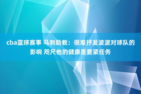 cba篮球赛事 马刺助教：很难抒发波波对球队的影响 咫尺他的健康是要紧任务