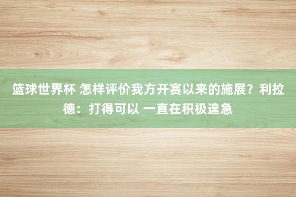 篮球世界杯 怎样评价我方开赛以来的施展？利拉德：打得可以 一直在积极遑急