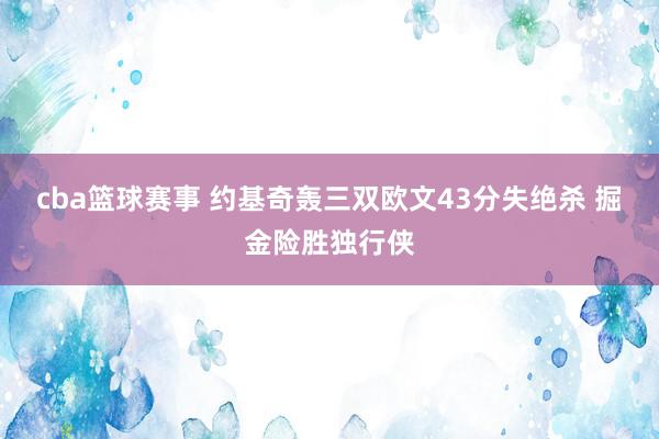 cba篮球赛事 约基奇轰三双　欧文43分失绝杀 掘金险胜独行侠