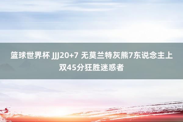 篮球世界杯 JJJ20+7 无莫兰特灰熊7东说念主上双45分狂胜迷惑者