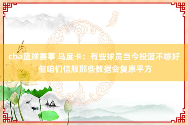 cba篮球赛事 乌度卡：有些球员当今投篮不够好 但咱们信服那些数据会复原平方