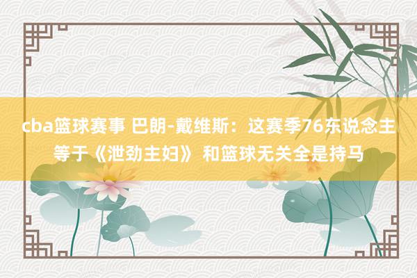 cba篮球赛事 巴朗-戴维斯：这赛季76东说念主等于《泄劲主妇》 和篮球无关全是持马