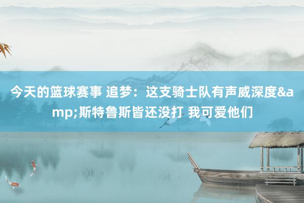 今天的篮球赛事 追梦：这支骑士队有声威深度&斯特鲁斯皆还没打 我可爱他们