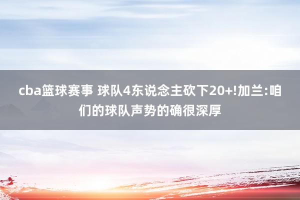 cba篮球赛事 球队4东说念主砍下20+!加兰:咱们的球队声势的确很深厚