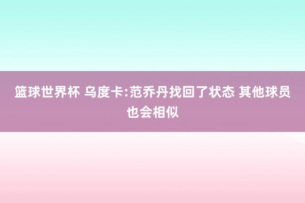 篮球世界杯 乌度卡:范乔丹找回了状态 其他球员也会相似