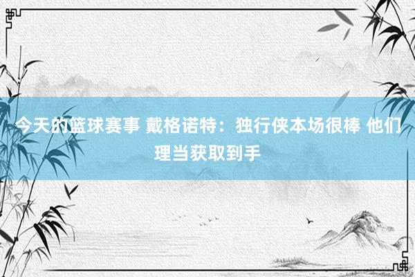 今天的篮球赛事 戴格诺特：独行侠本场很棒 他们理当获取到手