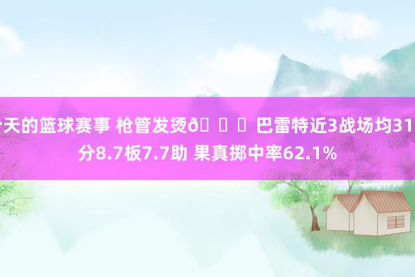 今天的篮球赛事 枪管发烫😎巴雷特近3战场均31.7分8.7板7.7助 果真掷中率62.1%