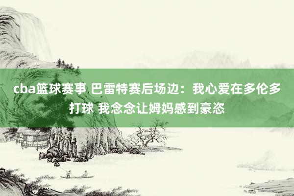 cba篮球赛事 巴雷特赛后场边：我心爱在多伦多打球 我念念让姆妈感到豪恣