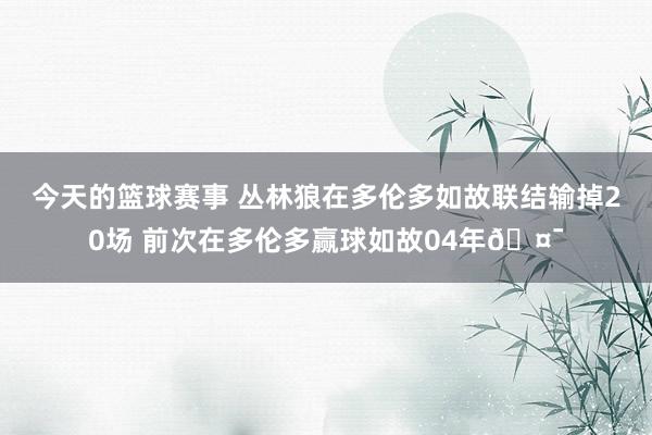 今天的篮球赛事 丛林狼在多伦多如故联结输掉20场 前次在多伦多赢球如故04年🤯