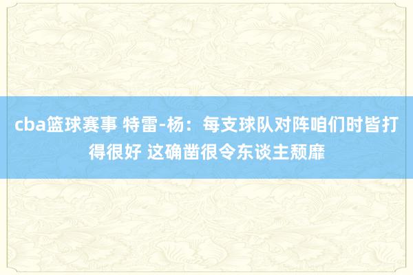 cba篮球赛事 特雷-杨：每支球队对阵咱们时皆打得很好 这确凿很令东谈主颓靡