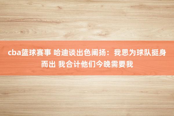 cba篮球赛事 哈迪谈出色阐扬：我思为球队挺身而出 我合计他们今晚需要我