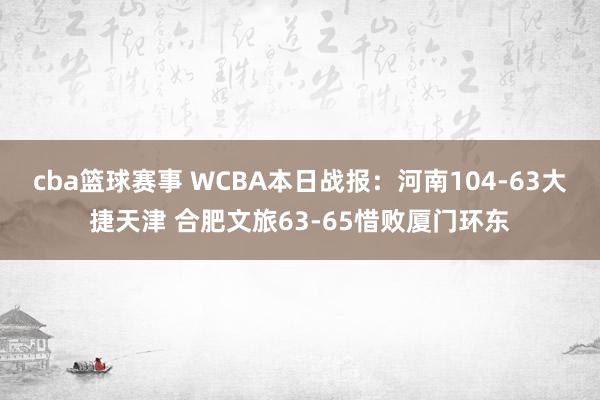 cba篮球赛事 WCBA本日战报：河南104-63大捷天津 合肥文旅63-65惜败厦门环东