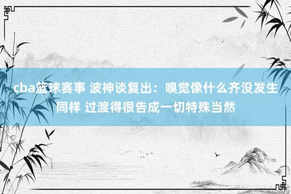 cba篮球赛事 波神谈复出：嗅觉像什么齐没发生同样 过渡得很告成一切特殊当然