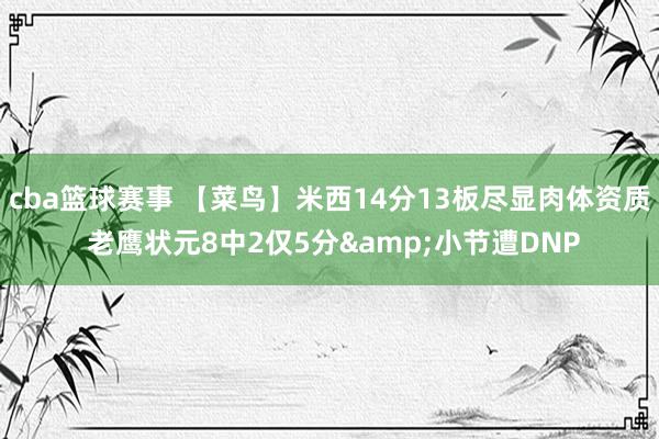 cba篮球赛事 【菜鸟】米西14分13板尽显肉体资质 老鹰状元8中2仅5分&小节遭DNP