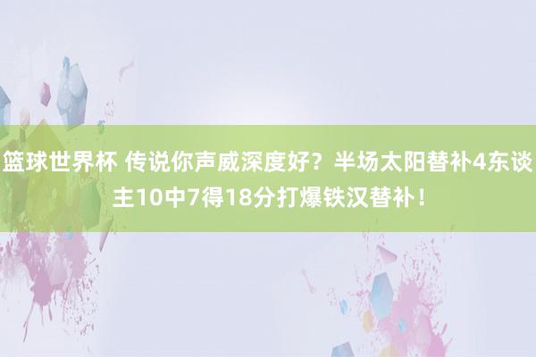 篮球世界杯 传说你声威深度好？半场太阳替补4东谈主10中7得18分打爆铁汉替补！