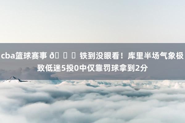 cba篮球赛事 😕铁到没眼看！库里半场气象极致低迷5投0中仅靠罚球拿到2分