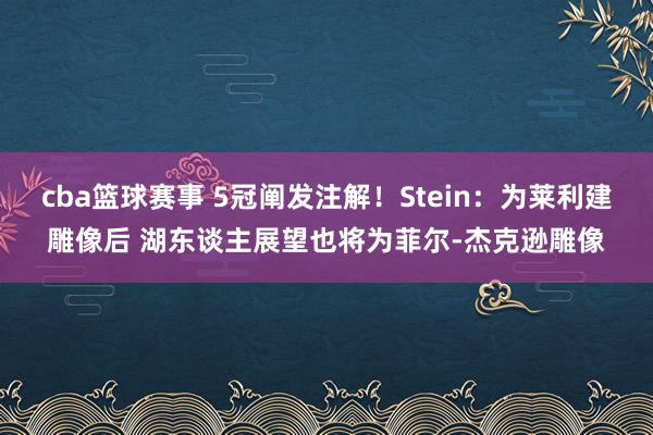 cba篮球赛事 5冠阐发注解！Stein：为莱利建雕像后 湖东谈主展望也将为菲尔-杰克逊雕像