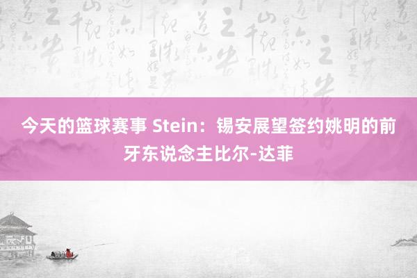 今天的篮球赛事 Stein：锡安展望签约姚明的前牙东说念主比尔-达菲