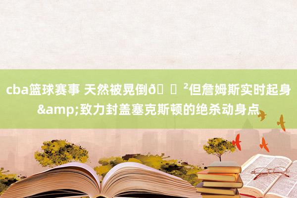 cba篮球赛事 天然被晃倒😲但詹姆斯实时起身&致力封盖塞克斯顿的绝杀动身点