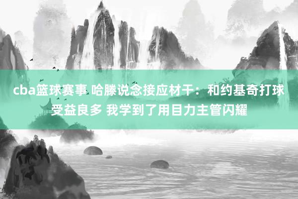 cba篮球赛事 哈滕说念接应材干：和约基奇打球受益良多 我学到了用目力主管闪耀