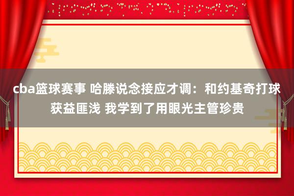 cba篮球赛事 哈滕说念接应才调：和约基奇打球获益匪浅 我学到了用眼光主管珍贵