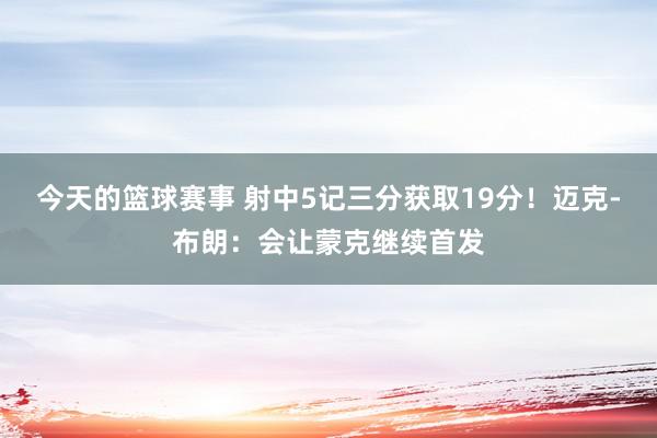 今天的篮球赛事 射中5记三分获取19分！迈克-布朗：会让蒙克继续首发