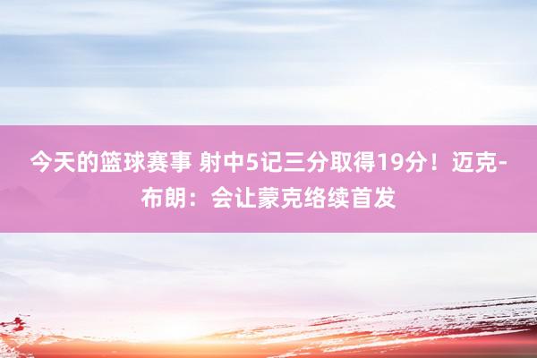 今天的篮球赛事 射中5记三分取得19分！迈克-布朗：会让蒙克络续首发