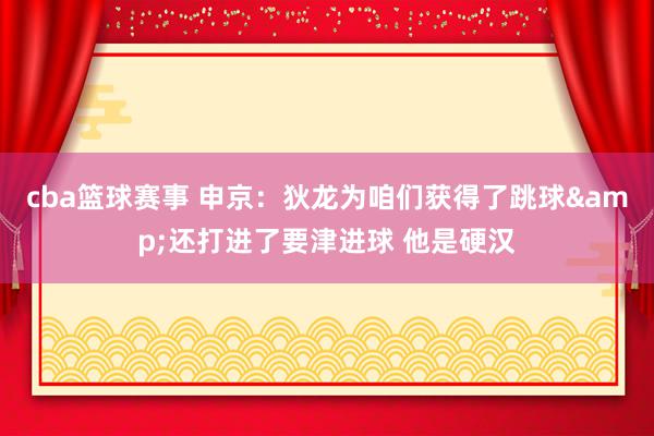 cba篮球赛事 申京：狄龙为咱们获得了跳球&还打进了要津进球 他是硬汉