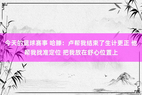 今天的篮球赛事 哈滕：卢帮我结束了生计更正 他帮我找准定位 把我放在舒心位置上