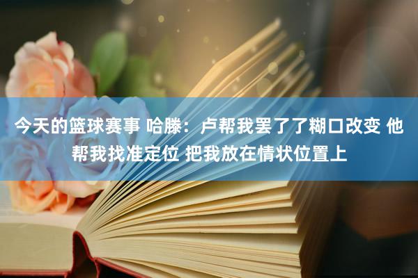 今天的篮球赛事 哈滕：卢帮我罢了了糊口改变 他帮我找准定位 把我放在情状位置上