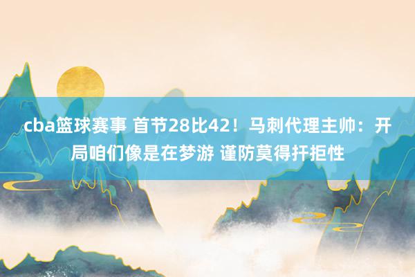 cba篮球赛事 首节28比42！马刺代理主帅：开局咱们像是在梦游 谨防莫得扞拒性