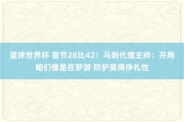 篮球世界杯 首节28比42！马刺代理主帅：开局咱们像是在梦游 防护莫得挣扎性