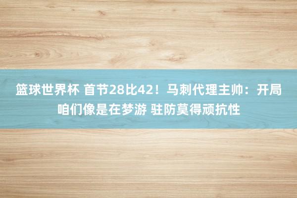 篮球世界杯 首节28比42！马刺代理主帅：开局咱们像是在梦游 驻防莫得顽抗性